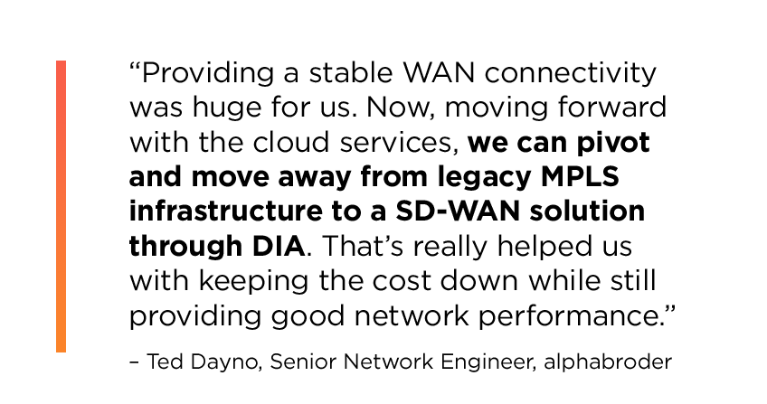 Quotation reading: “Providing a stable WAN connectivity was huge for us. Now, moving forward with the cloud services, we can pivot and move away from legacy MPLS infrastructure to a SD-WAN solution through DIA. That’s really helped us with keeping the cost down while still providing good network performance.”