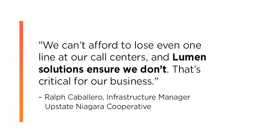 Text callout from Ralph Caballero, Infrastructure Manager at Upstate Niagara Cooperative: We can’t afford to lose even one line at our call centers, and Lumen solutions ensure we don’t. That’s critical for our business.