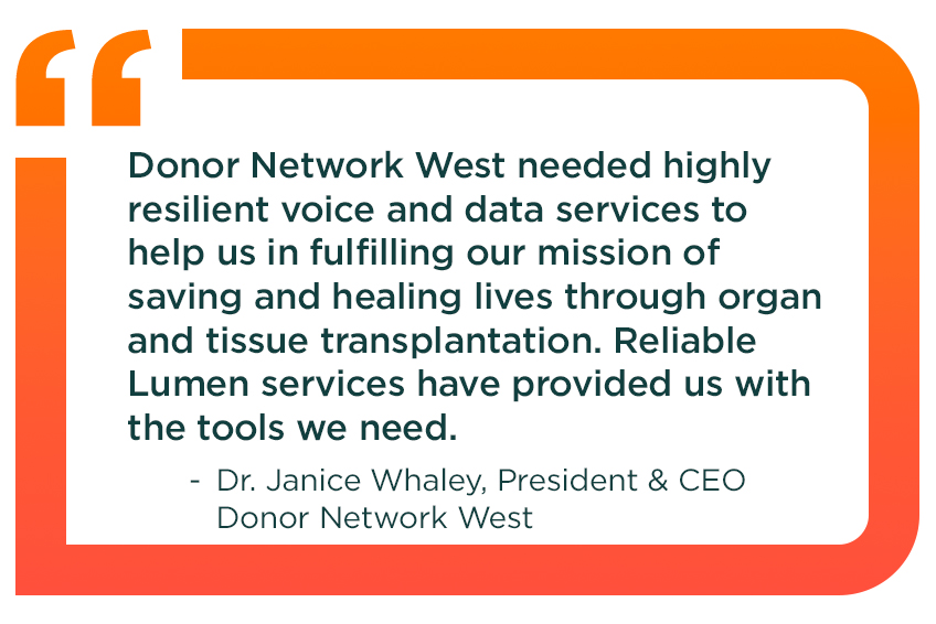 Text callout quote from Dr. Janice Whaley, President & CEO of Donor Network West: Donor Network West needed highly resilient voice and data services to help us in fulfilling our mission of saving and healing lives through organ and tissue transplantation. Reliable services from Lumen have provided us with the tools we need. 