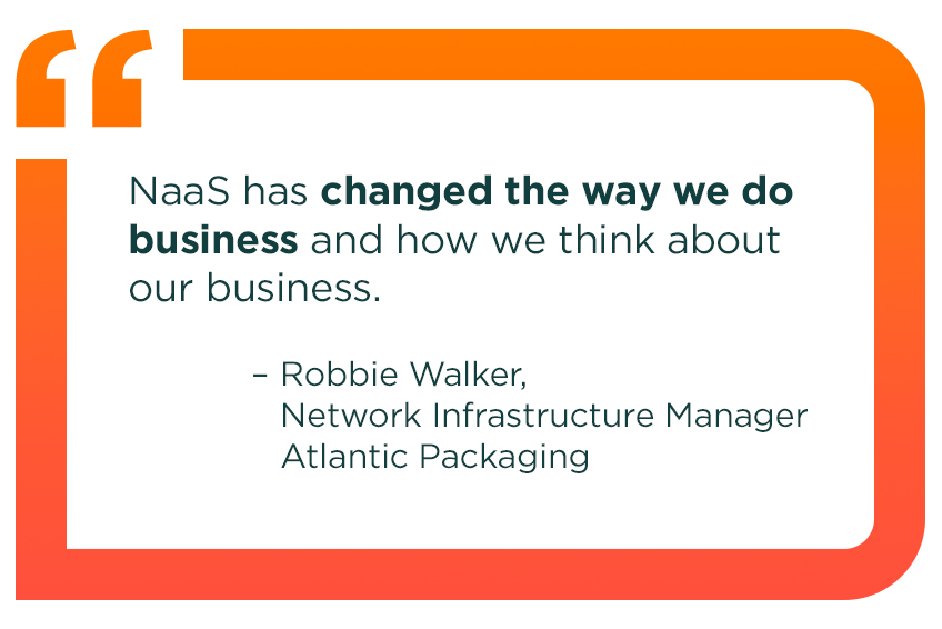 “NaaS has changed the way we do business and how we think about our business.” Robbie Walker, Network Infrastructure Manager of Atlantic Packaging