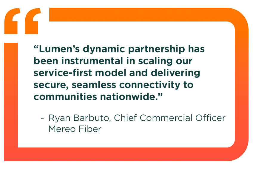 A quotation that reads: “Lumen’s dynamic partnership has been instrumental in scaling our service-first model and delivering secure, seamless connectivity to communities nationwide.” Said by Ryan Barbuto, Chief Commercial Officer, Mereo Fiber