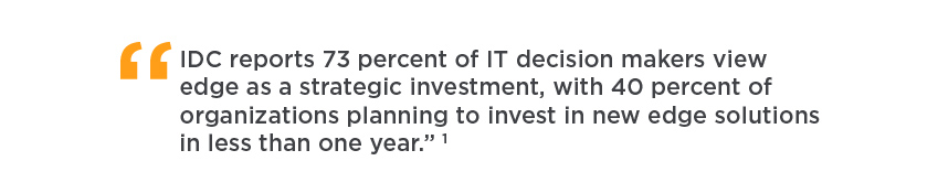 "IDC reports 73 percent of IT decision makers view edge as a strategic investment, with 40 percent of organizations planning to invest in new edge solutions in less than one year"1
