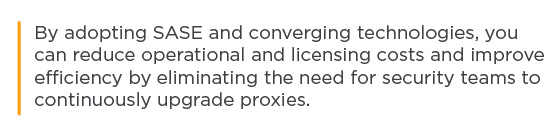 Callout - By adopting SASE and converging technologies, you can reduce operational and licensing costs and improve efficiency by eliminating the need for security teams to continuously upgrade proxies. 